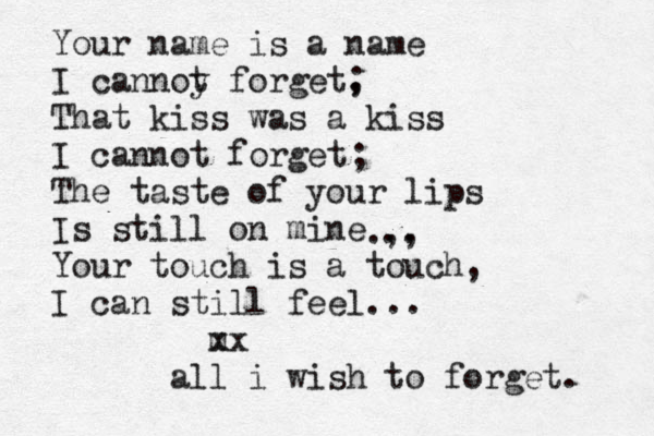 Your name is a name I cannoy t forget, ; That kiss was a kiss I cannot forget The taste of your lips Is still on mine Your touch is a touch, I can still feel... m xx all i wish to forget. ; . ,, .. 