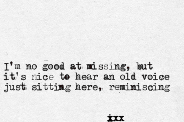I'm no good at missing, but it's nice to hear an old voiv ce just sitting here, reminiscing i xxx xxx 