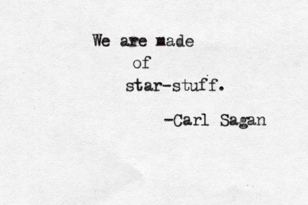 We are made of star-stuff. -Carl Sagan 