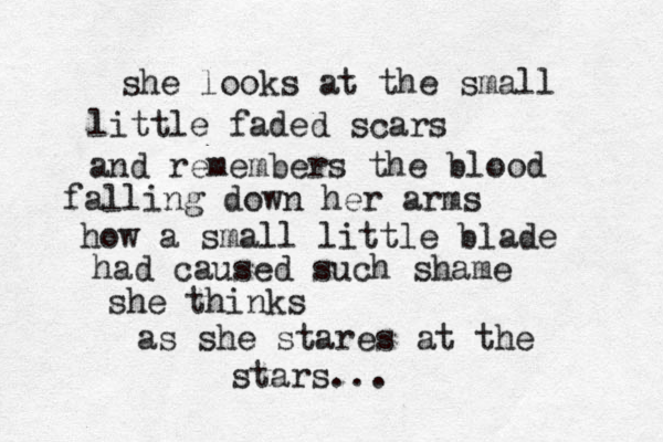 she looks at the small little faded scars and remembers the blood falling down her arms how a small little blade had caused such shame she thinks as she stares at the stars...