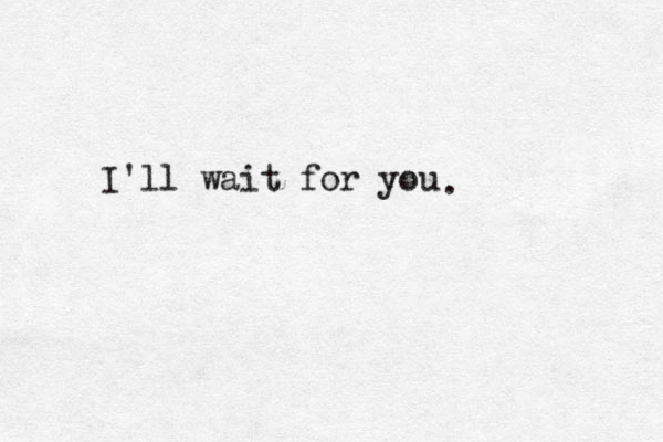 and she never knew how to love the right way... because nobodt y ever showed her what it really was. I'll wait for you .
