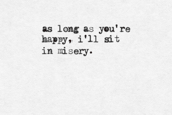 as long as you're happy, i'll sit in misery. 