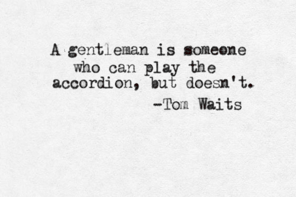 A gentleman is someone who can play the accordion, but doesn't. -Tom Waits 