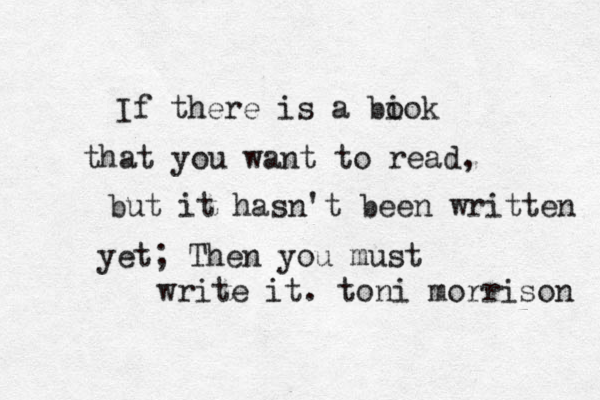 If there is a bio o k that you want to read, but it hasn't been written yet; Then you must write it. toni morrison 
