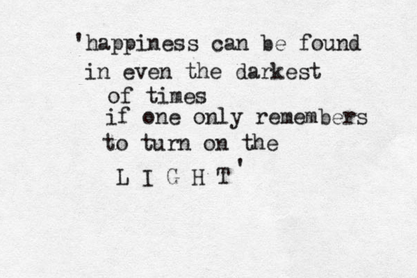 happiness can be found in even the darkest of times if one only remembers to turn on the L I G H T ' '