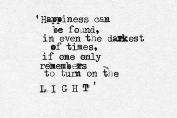 Happiness can be found, in even the darkest of times, if one only remembers to turn on the L I G H T ' '