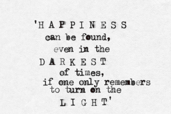 H A P P I N E S S can be found, even in the D A R K E S T of t imes, if one only remembers to turn on the L I G H T ' '