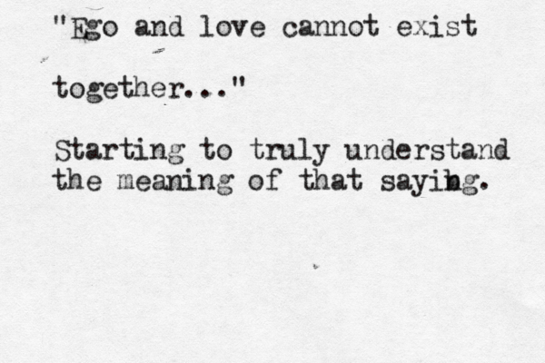 "Ego and love cannot exist together..." Starting to truly understand the meaning of that sayibg n . 