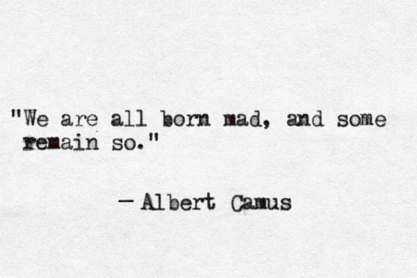 "We are all born mad, and some remain so." _ Albert Camus 