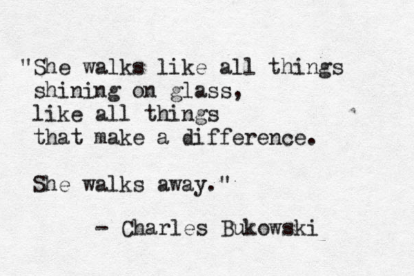 "She walks like all things shining on glass, like all things that make a difference. She walks away." - Charles Bukowski 