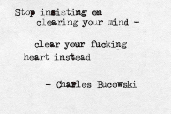Stop insisting on clearing your mind - clear your fucking heart instead - Charles Bucowski