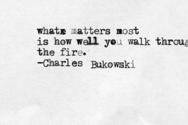 whate x matters most is how well you walk through the fire. -Charles B Bukowski