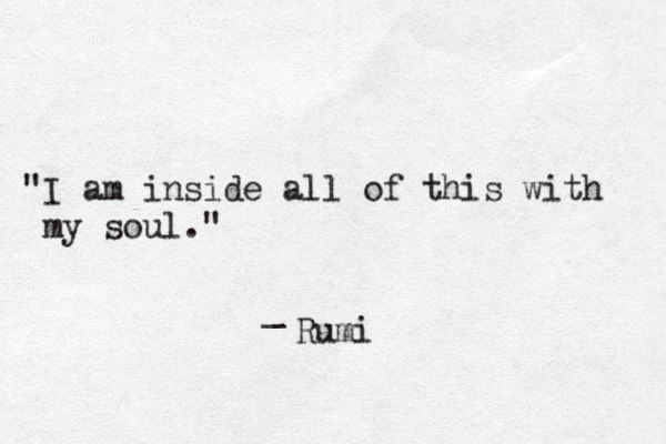 "I am inside all of this with my soul." _ Rumi