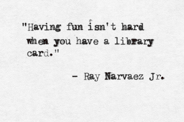 "Having fun isn't hard when you have a library card." - Ray Narvaez Jr. 
