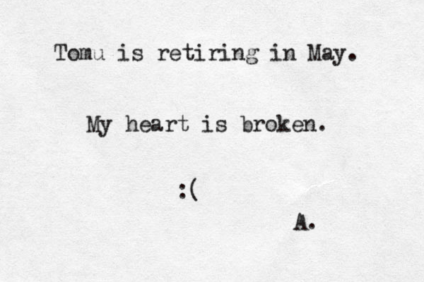 Tomu is retiring in May. My heart is broken. :( A. 