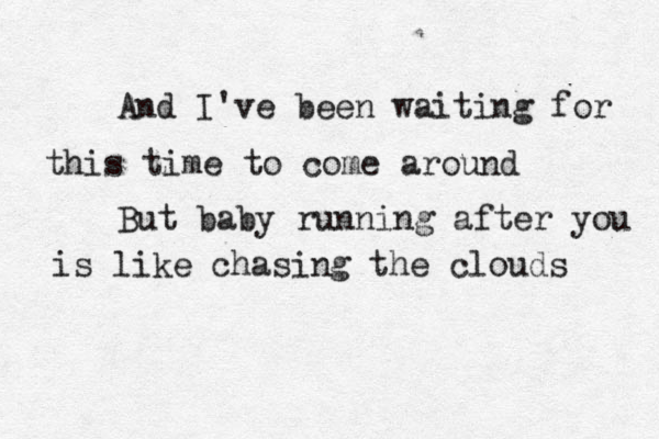 And I've been waiting for this time to come around But baby running after you is like chasing the clouds 
