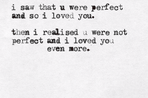 i saw that u were perfect and so i loved you. then i realised u were not perfect and i loved you even more.