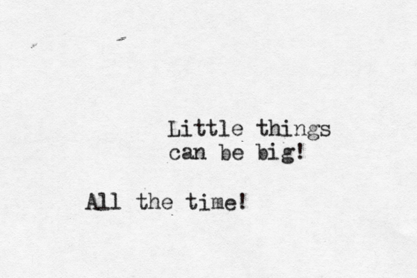 Little things can be big! All the time! 