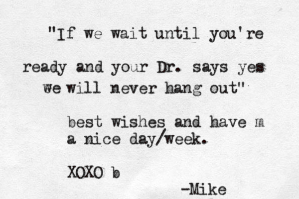 "If we wait until you ' re ready and your Dr. says yes ee w will never hang out" best wishes and have m a nice day/week. XOXO b -Mike 