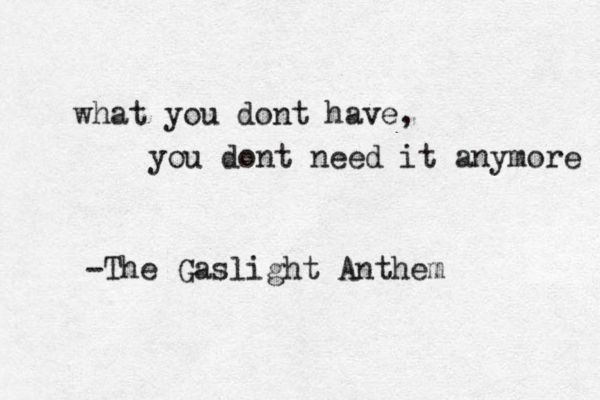 what you dont have, you dont need it anymore -The Gaslight Anthem 