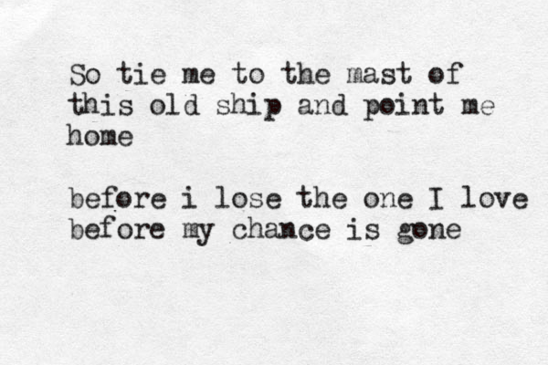 So tie me to the mast of this old ship and point me home before i lose the one I love before my chance is gone 