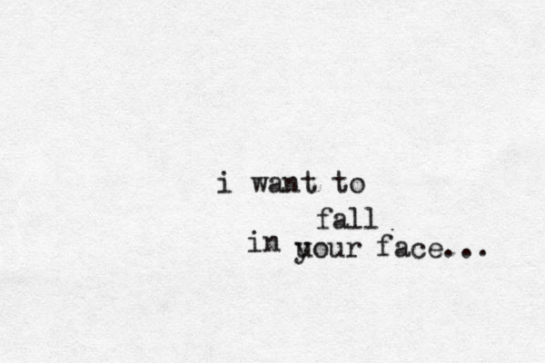 i want to fall i n u your face... 