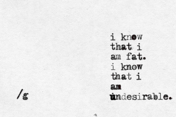 i know that i am fat. i know that i am i u u undesirable. /g 