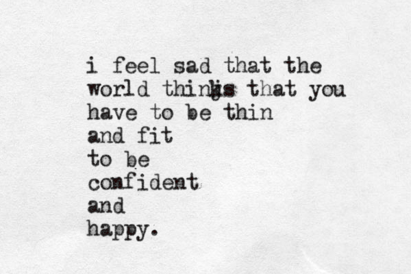 i feel sad that the world thinjs k that you have to be thin and fit to be confident and happy. 