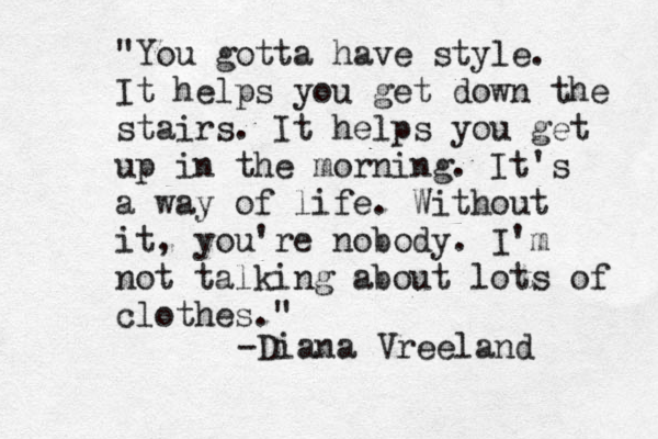"You gotta have style. It helps you get down the stairs. It helps you get up in the morning. It's a way of life. Without it, you're nobody. I'm not talking about lots of clothes." -Diana Vreeland