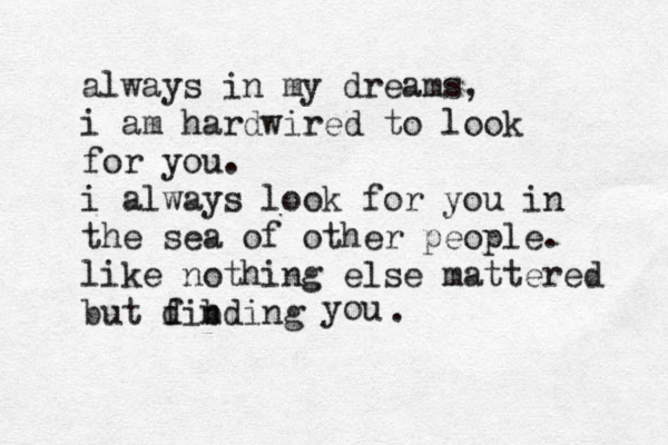 always in my dreams, i am hardwired to look for you. i always look for you in the sea of other people. like nothing else mattered but dinding f b you .