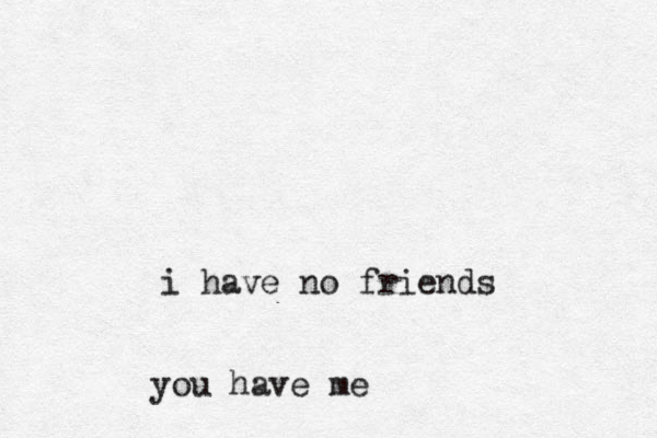 i have no friends you have me