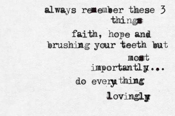 always remember these 3 things faith, hope and brushing your teeth but most importantlu y ... do everu y thing lovinglu y 