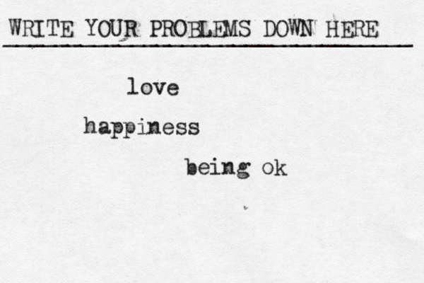 WRITE YOUR PROBLEMS DOWN HERE ________________________________ love happiness being ok
