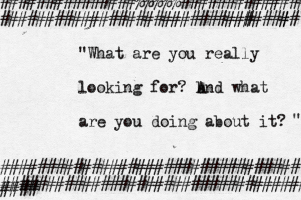 "What are you really looking for? b And what are you doing about it? " ################################# ################################### #### ###############%%%%%############## ############################<<<# ###### 