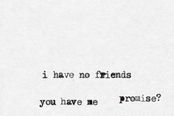 i have no friends you have me promise? 