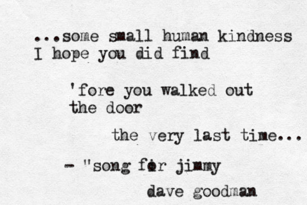 ...some small human kindness I hope you did find 'fore you walked out the door the very last time... - "song fi or jimmy dave goodman 