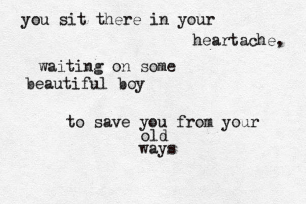 you sit there in your heartache, waiting on some beautiful boy to save you from your old ways 
