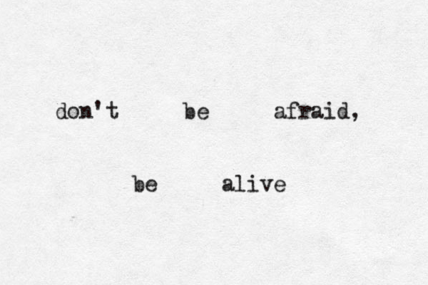 don't be afraid, be alive 