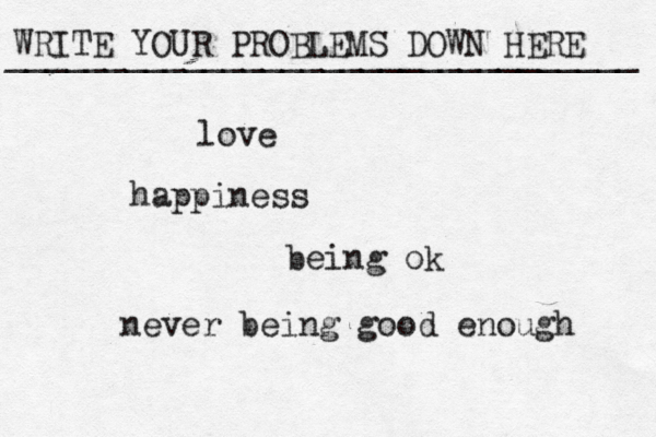 WRITE YOUR PROBLEMS DOWN HERE ________________________________ love happiness being ok never being good enough 