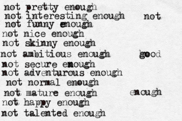 not pretty enough not interesting enough not funny r e enough not nice enough not skinny enough not ambitious enough not secure em n nough not adventurous enough not normal enough not mature enough not happy enough not talented enough not ho g good enough 