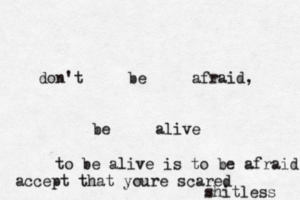 don't be afraid, be alive to be alive is to be afraid accept that youre scared shitless 