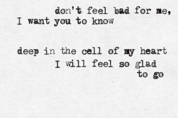 don't feel bad for me, I want you to know deep in the cell of my heart I will feel so glad to go 