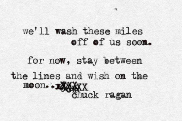 we'll wash these miles off of us soon. for now, stay between the lines and wish on the moon... cr C R CXxXX xXXX X X chuck ragan
