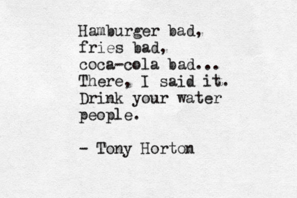 Hamburger bad, fries bad, coca-cola bad... There, I said it. Drink your water people. - Tony Horton 