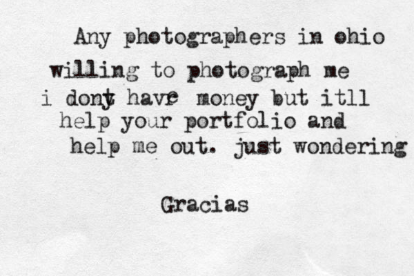 Any photographers in ohio willing to photograph me i dony havr t e money but itll help your portfolio and help me out. just wondering Gracias 