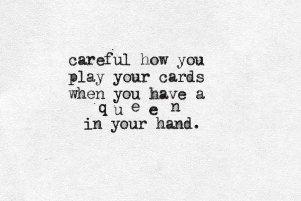 careful how you play your cards when you have a q u e e n in your hand.