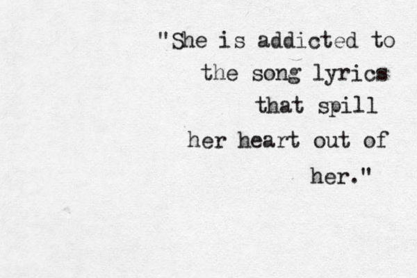 "She is addicted to the song lyrics that spill her heart out of her." 