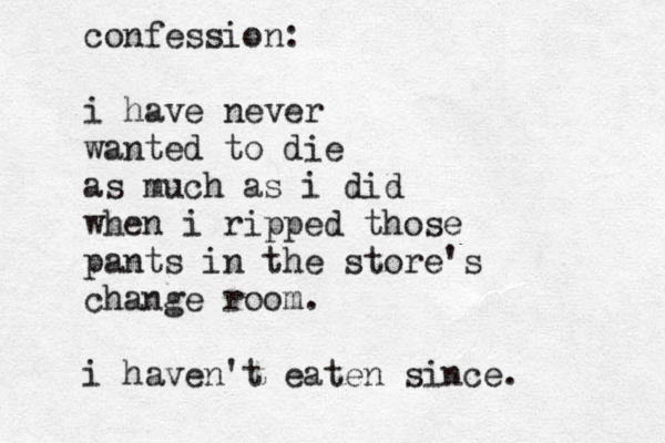 confession: i have never wanted to die as much as i did when i ripped those pants in the store's change room. i haven't eaten since. 