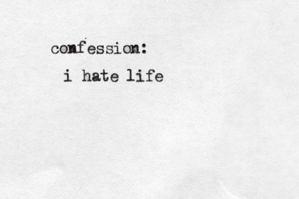 i hate life confession: 