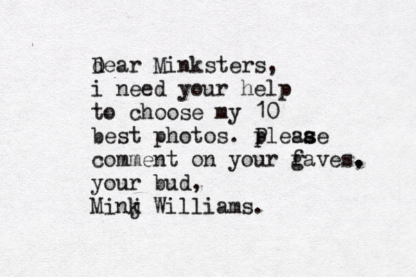 dea D r Minksters, i need your help to choose my 10 best photos . plesse a as P comment on your g faves. , your bud, @ M i j nk Williams.